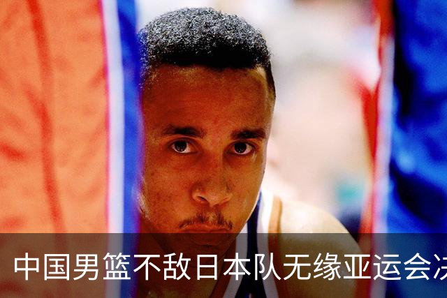 中国男篮不敌日本队无缘亚运会决赛，将与伊朗争夺铜牌